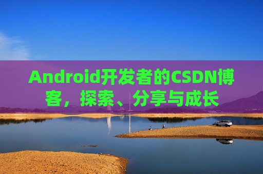 Android开发者的CSDN博客,探索、分享与成长